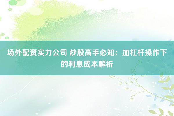 场外配资实力公司 炒股高手必知：加杠杆操作下的利息成本解析