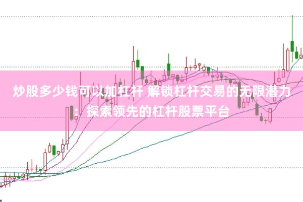 炒股多少钱可以加杠杆 解锁杠杆交易的无限潜力：探索领先的杠杆股票平台