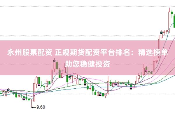 永州股票配资 正规期货配资平台排名：精选榜单助您稳健投资