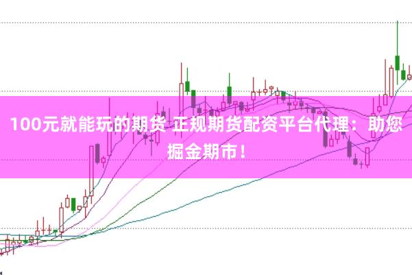 100元就能玩的期货 正规期货配资平台代理：助您掘金期市！