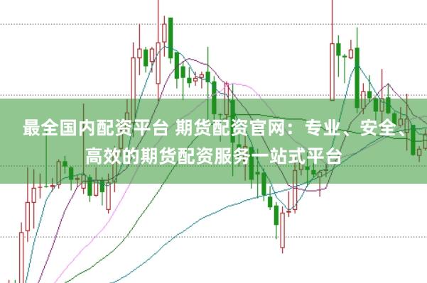 最全国内配资平台 期货配资官网：专业、安全、高效的期货配资服务一站式平台