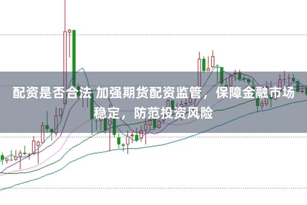 配资是否合法 加强期货配资监管，保障金融市场稳定，防范投资风险