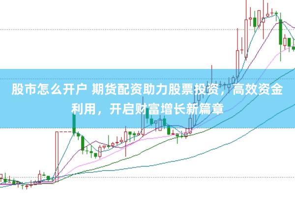 股市怎么开户 期货配资助力股票投资，高效资金利用，开启财富增长新篇章