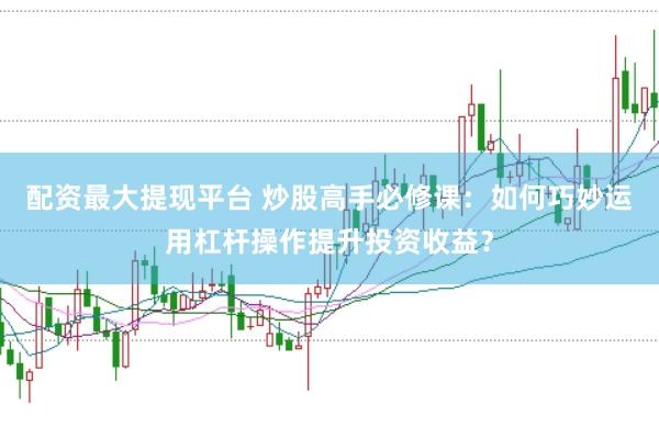 配资最大提现平台 炒股高手必修课：如何巧妙运用杠杆操作提升投资收益？