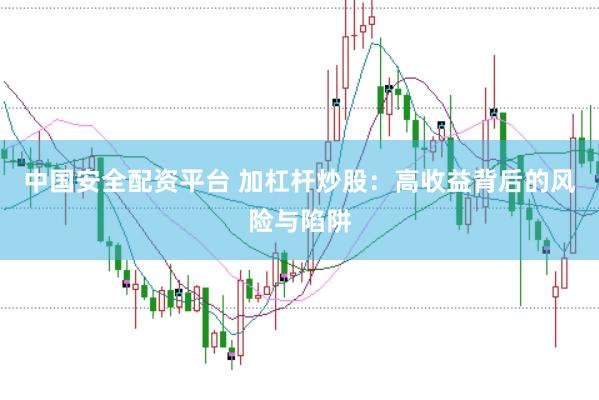 中国安全配资平台 加杠杆炒股：高收益背后的风险与陷阱