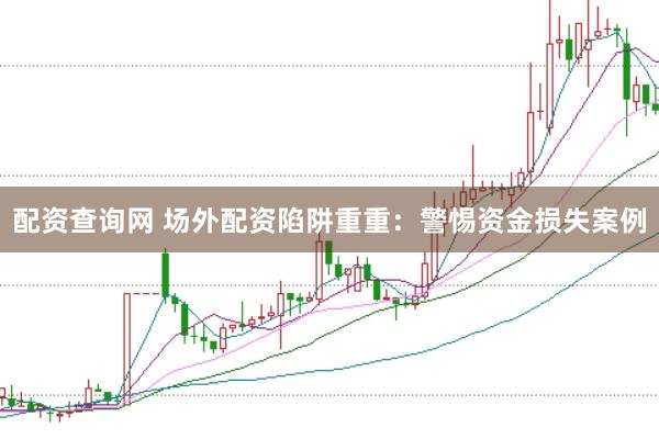 配资查询网 场外配资陷阱重重：警惕资金损失案例