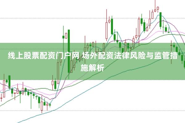 线上股票配资门户网 场外配资法律风险与监管措施解析