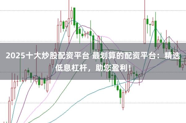 2025十大炒股配资平台 最划算的配资平台：精选低息杠杆，助您盈利！