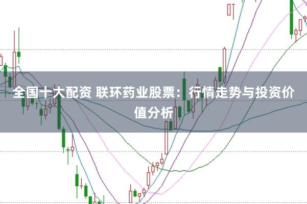 全国十大配资 联环药业股票：行情走势与投资价值分析