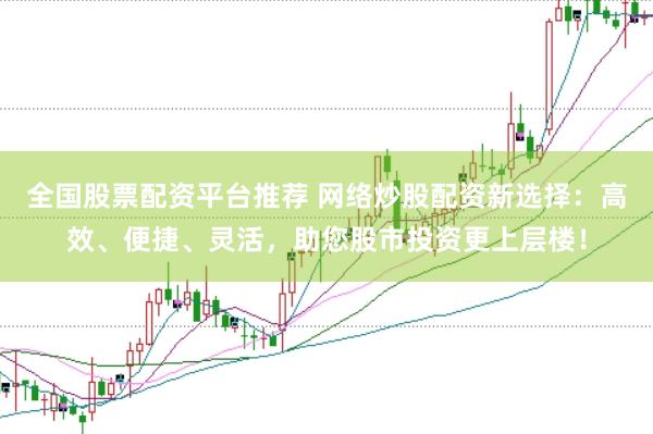 全国股票配资平台推荐 网络炒股配资新选择：高效、便捷、灵活，助您股市投资更上层楼！