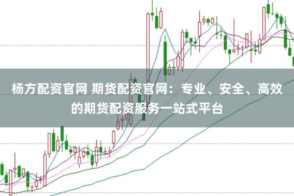 杨方配资官网 期货配资官网：专业、安全、高效的期货配资服务一站式平台