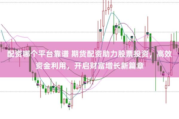 配资哪个平台靠谱 期货配资助力股票投资，高效资金利用，开启财富增长新篇章