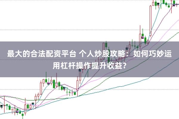 最大的合法配资平台 个人炒股攻略：如何巧妙运用杠杆操作提升收益？
