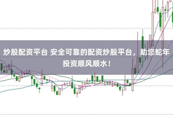 炒股配资平台 安全可靠的配资炒股平台，助您蛇年投资顺风顺水！