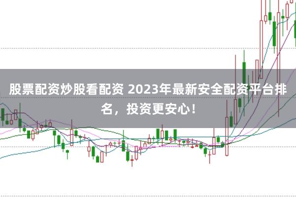 股票配资炒股看配资 2023年最新安全配资平台排名，投资更安心！