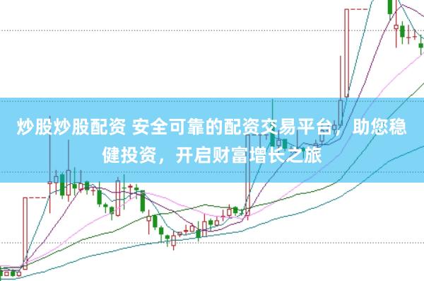 炒股炒股配资 安全可靠的配资交易平台，助您稳健投资，开启财富增长之旅