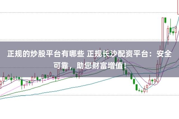 正规的炒股平台有哪些 正规长沙配资平台：安全可靠，助您财富增值！