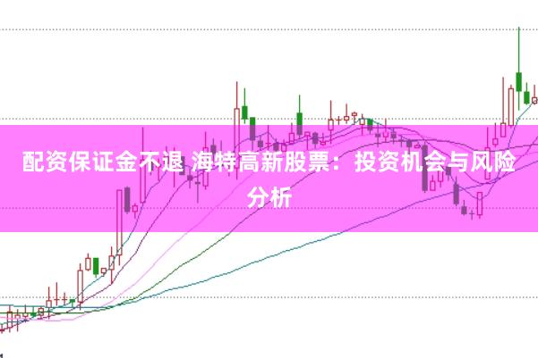 配资保证金不退 海特高新股票：投资机会与风险分析