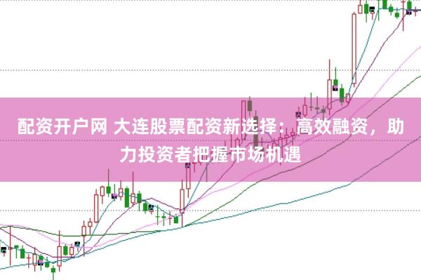 配资开户网 大连股票配资新选择：高效融资，助力投资者把握市场机遇