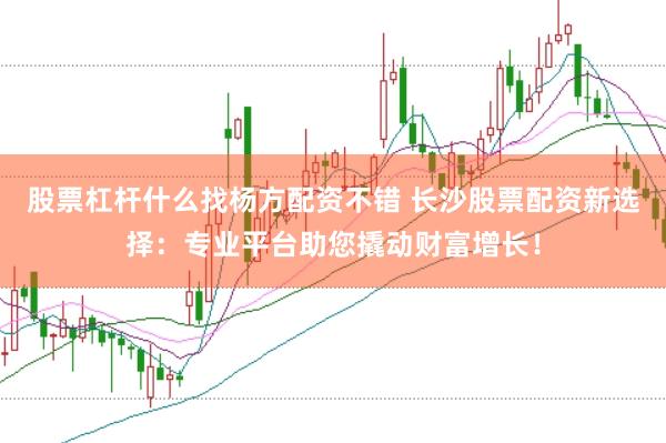 股票杠杆什么找杨方配资不错 长沙股票配资新选择：专业平台助您撬动财富增长！