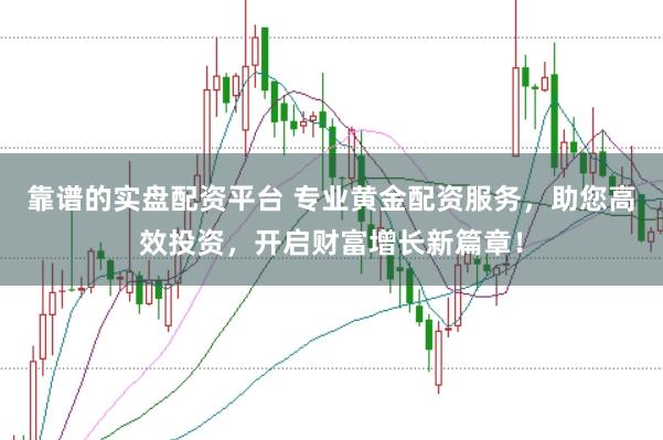 靠谱的实盘配资平台 专业黄金配资服务，助您高效投资，开启财富增长新篇章！