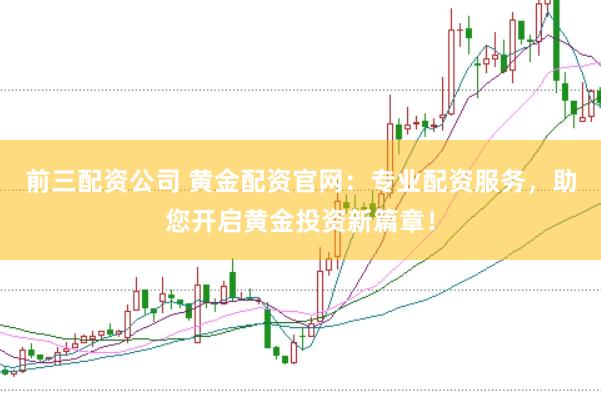 前三配资公司 黄金配资官网：专业配资服务，助您开启黄金投资新篇章！