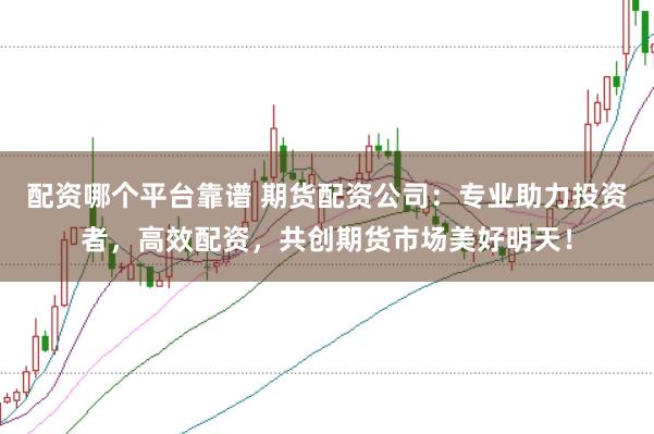 配资哪个平台靠谱 期货配资公司：专业助力投资者，高效配资，共创期货市场美好明天！