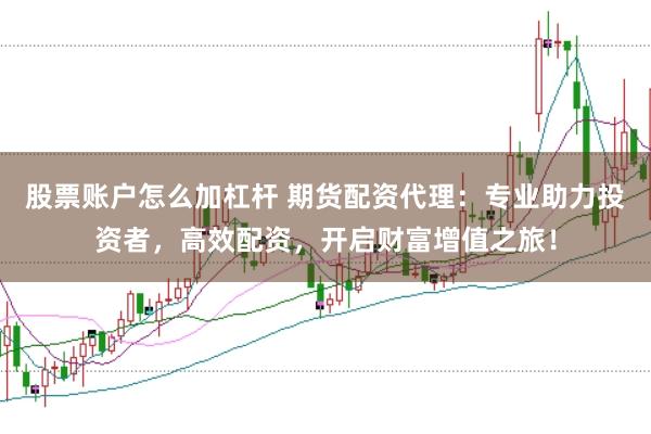 股票账户怎么加杠杆 期货配资代理：专业助力投资者，高效配资，开启财富增值之旅！