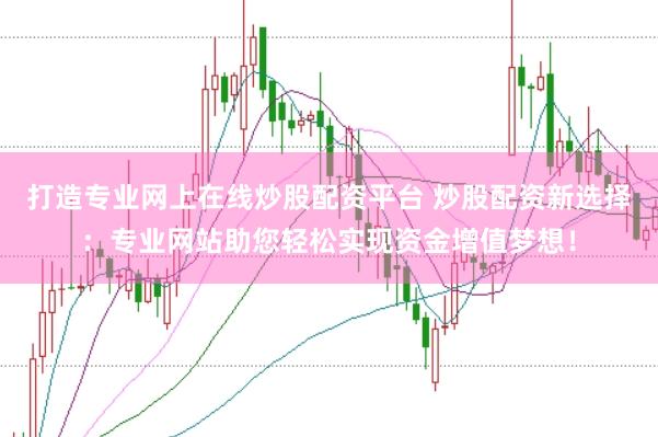 打造专业网上在线炒股配资平台 炒股配资新选择：专业网站助您轻松实现资金增值梦想！