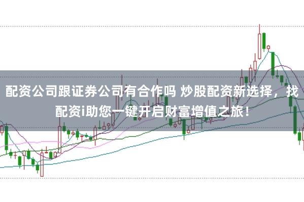 配资公司跟证券公司有合作吗 炒股配资新选择，找配资i助您一键开启财富增值之旅！