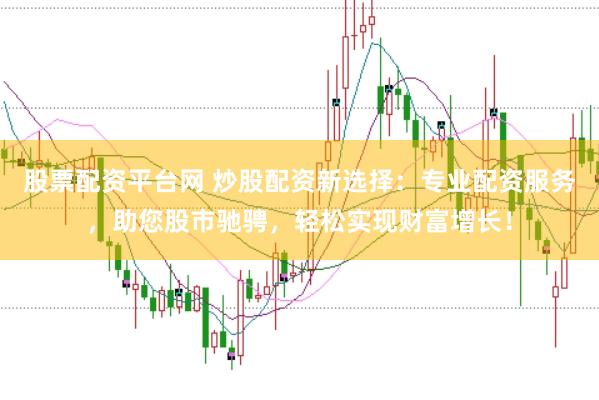股票配资平台网 炒股配资新选择：专业配资服务，助您股市驰骋，轻松实现财富增长！