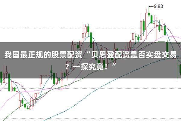 我国最正规的股票配资 “贝思盈配资是否实盘交易？一探究竟！”