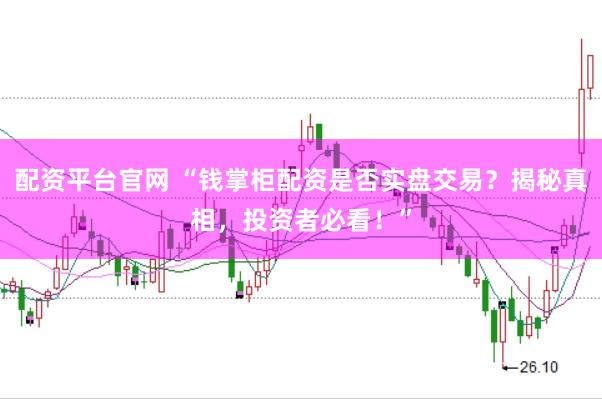 配资平台官网 “钱掌柜配资是否实盘交易？揭秘真相，投资者必看！”
