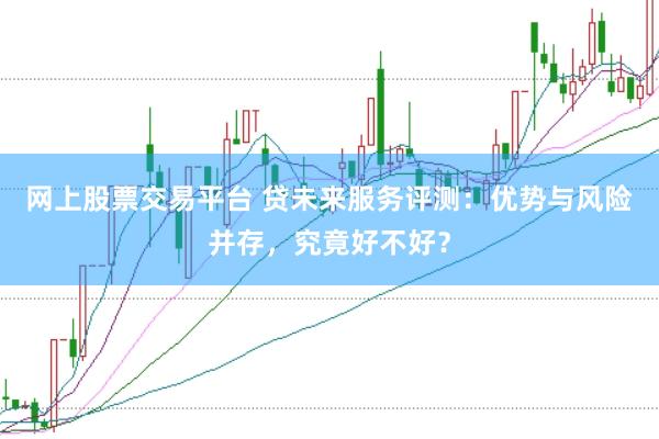 网上股票交易平台 贷未来服务评测：优势与风险并存，究竟好不好？