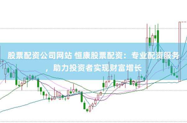 股票配资公司网站 恒康股票配资：专业配资服务，助力投资者实现财富增长
