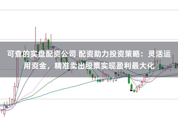 可查的实盘配资公司 配资助力投资策略：灵活运用资金，精准卖出股票实现盈利最大化