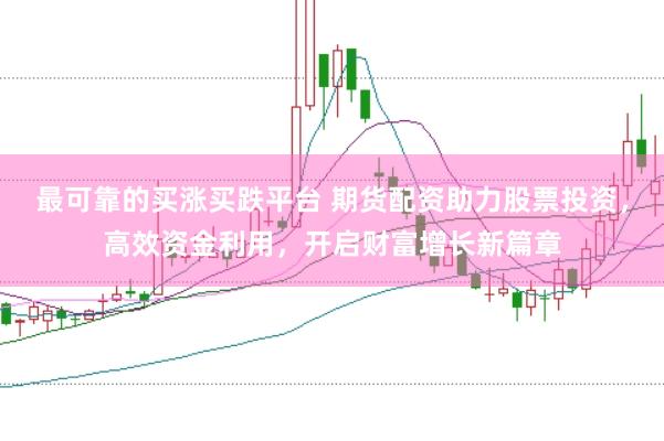 最可靠的买涨买跌平台 期货配资助力股票投资，高效资金利用，开启财富增长新篇章