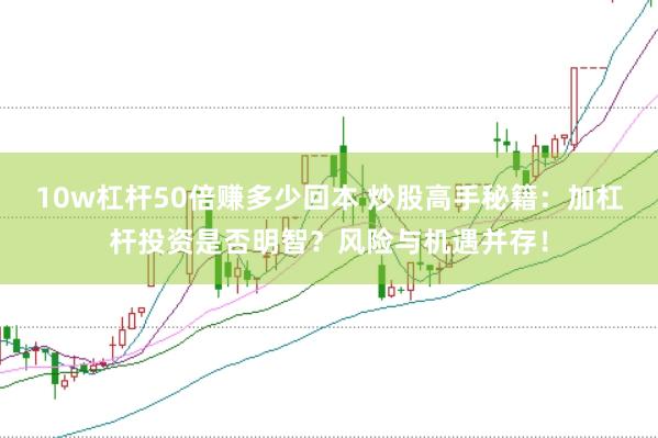 10w杠杆50倍赚多少回本 炒股高手秘籍：加杠杆投资是否明智？风险与机遇并存！