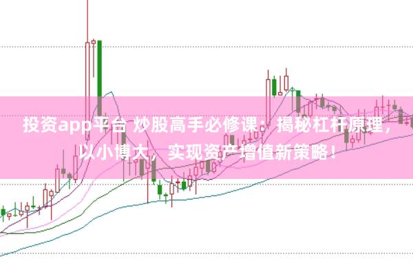 投资app平台 炒股高手必修课：揭秘杠杆原理，以小博大，实现资产增值新策略！