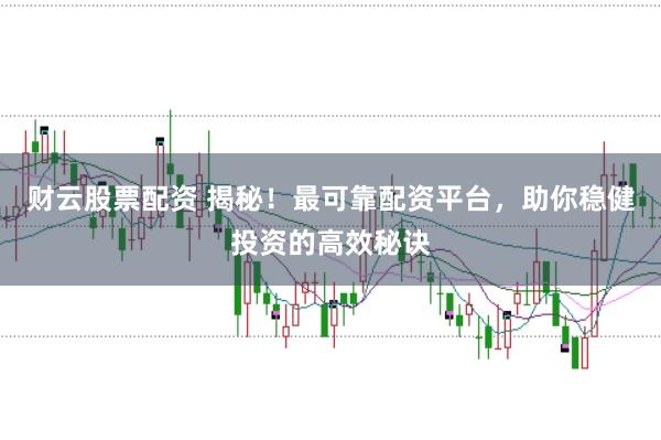 财云股票配资 揭秘！最可靠配资平台，助你稳健投资的高效秘诀