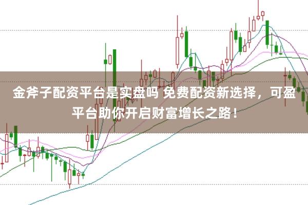 金斧子配资平台是实盘吗 免费配资新选择，可盈平台助你开启财富增长之路！