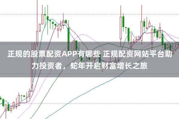 正规的股票配资APP有哪些 正规配资网站平台助力投资者，蛇年开启财富增长之旅