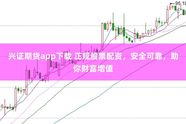 兴证期货app下载 正规股票配资，安全可靠，助你财富增值
