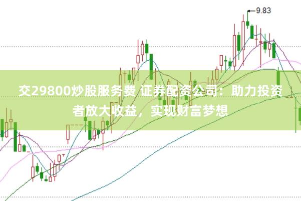 交29800炒股服务费 证券配资公司：助力投资者放大收益，实现财富梦想