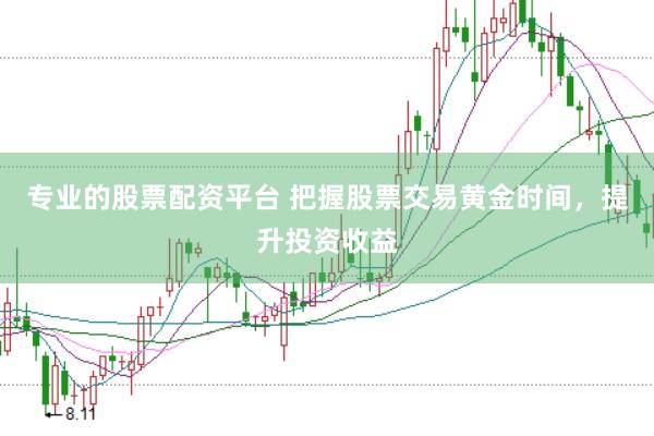 专业的股票配资平台 把握股票交易黄金时间，提升投资收益
