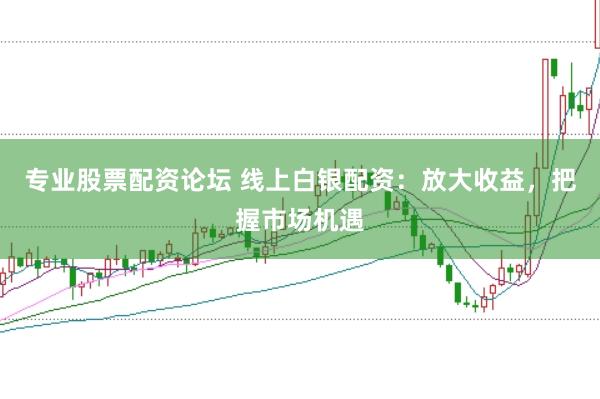 专业股票配资论坛 线上白银配资：放大收益，把握市场机遇