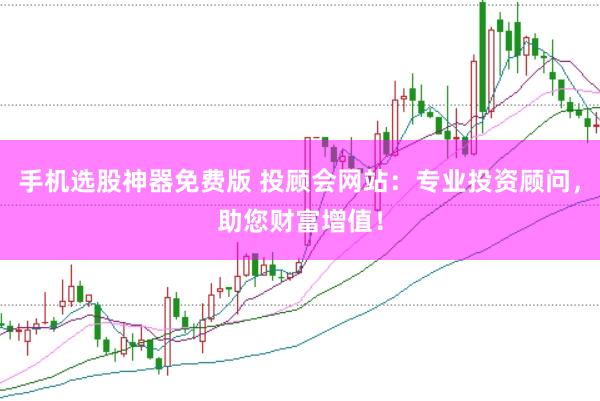 手机选股神器免费版 投顾会网站：专业投资顾问，助您财富增值！