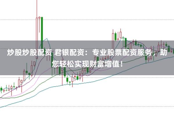 炒股炒股配资 君银配资：专业股票配资服务，助您轻松实现财富增值！