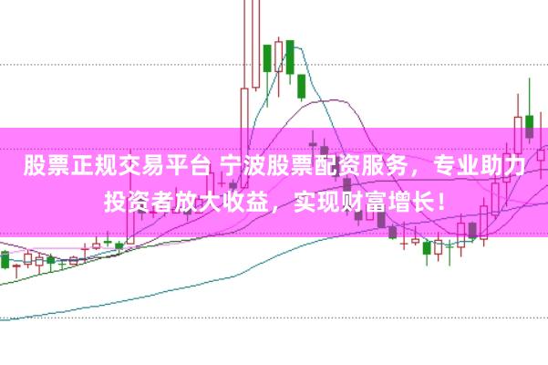 股票正规交易平台 宁波股票配资服务，专业助力投资者放大收益，实现财富增长！