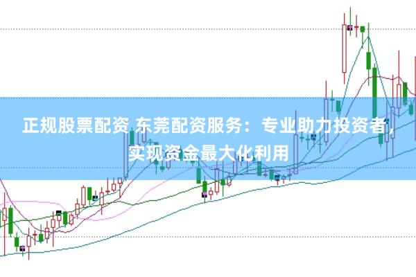 正规股票配资 东莞配资服务：专业助力投资者，实现资金最大化利用